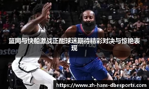 篮网与快船激战正酣球迷期待精彩对决与惊艳表现